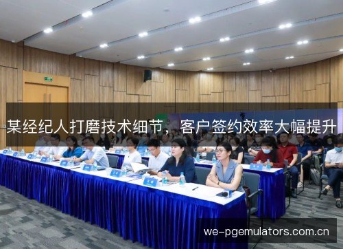 某经纪人打磨技术细节，客户签约效率大幅提升